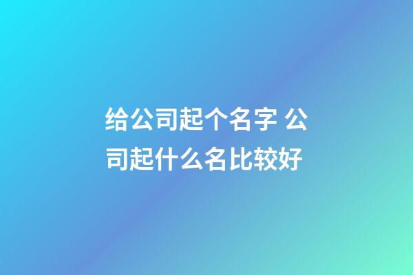 给公司起个名字 公司起什么名比较好-第1张-公司起名-玄机派